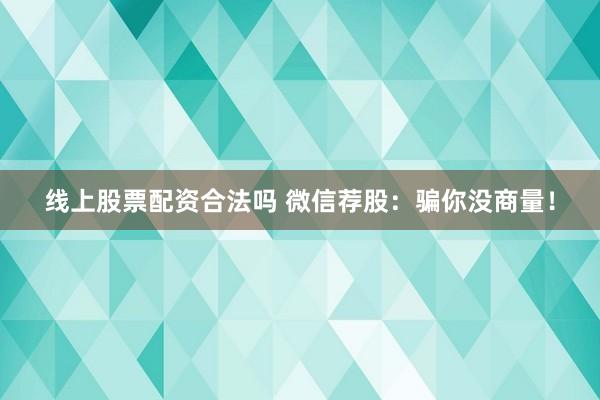 线上股票配资合法吗 微信荐股：骗你没商量！
