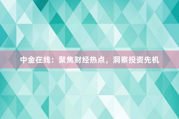 中金在线：聚焦财经热点，洞察投资先机