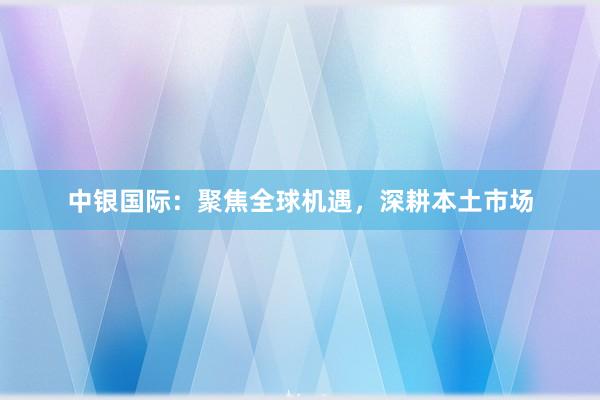 中银国际：聚焦全球机遇，深耕本土市场