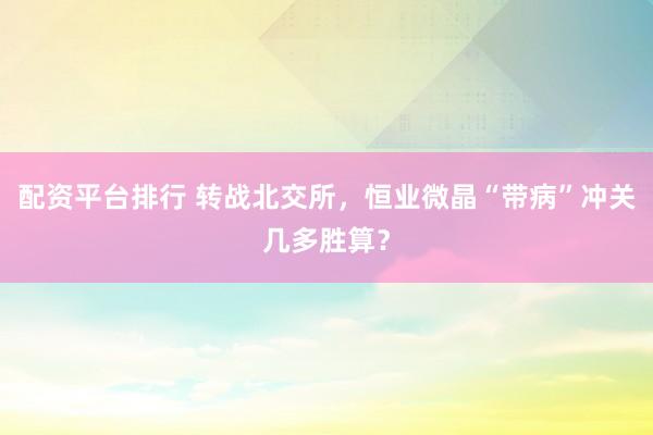 配资平台排行 转战北交所，恒业微晶“带病”冲关几多胜算？