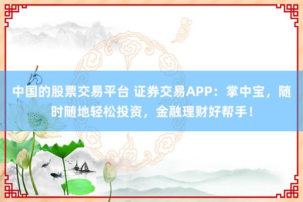 中国的股票交易平台 证券交易APP：掌中宝，随时随地轻松投资，金融理财好帮手！