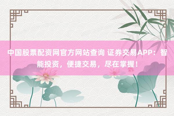 中国股票配资网官方网站查询 证券交易APP:智能投资,便捷交易,尽在掌握!
