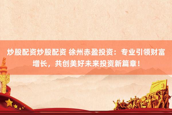 炒股配资炒股配资 徐州赤盈投资：专业引领财富增长，共创美好未来投资新篇章！