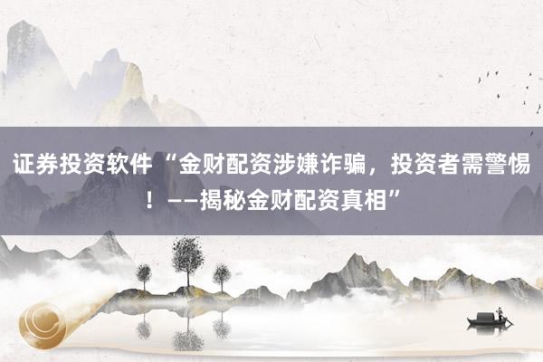证券投资软件 “金财配资涉嫌诈骗，投资者需警惕！——揭秘金财配资真相”