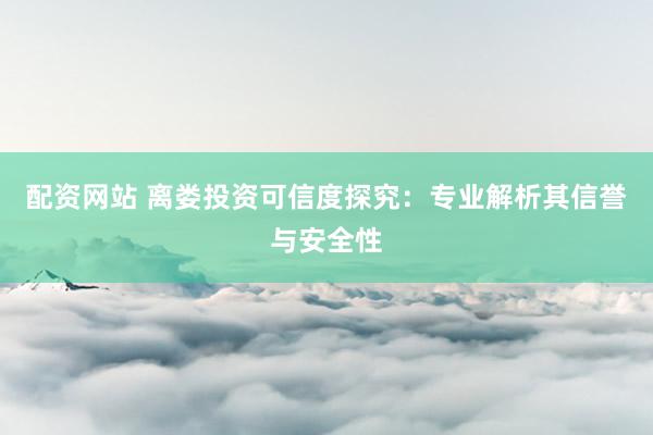 配资网站 离娄投资可信度探究：专业解析其信誉与安全性