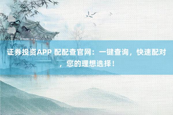 证券投资APP 配配查官网：一键查询，快速配对，您的理想选择！