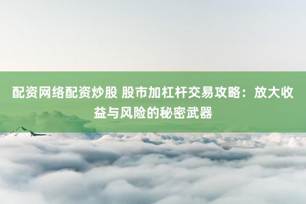 配资网络配资炒股 股市加杠杆交易攻略:放大收益与风险的秘密武器