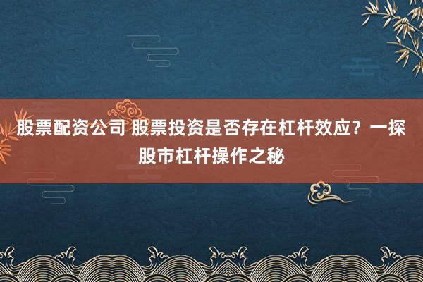 股票配资公司 股票投资是否存在杠杆效应？一探股市杠杆操作之秘