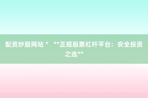 配资炒股网站 *   **正规股票杠杆平台：安全投资之选**