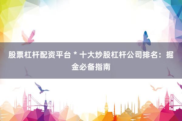 股票杠杆配资平台 * 十大炒股杠杆公司排名：掘金必备指南