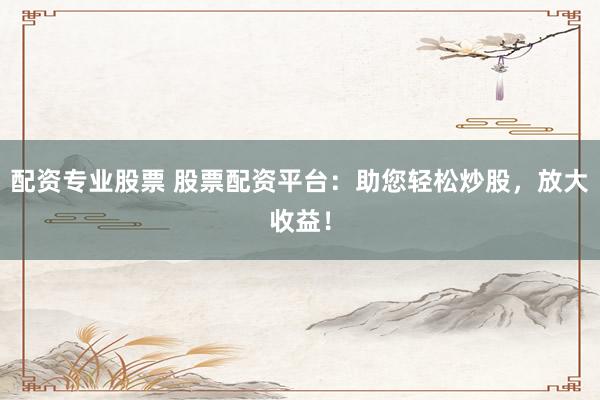 配资专业股票 股票配资平台：助您轻松炒股，放大收益！