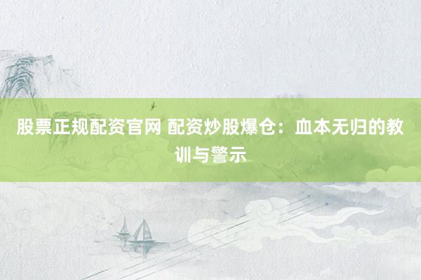 股票正规配资官网 配资炒股爆仓：血本无归的教训与警示