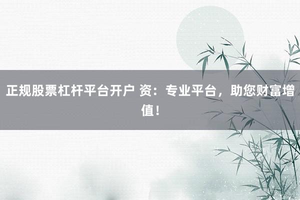 正规股票杠杆平台开户 资:专业平台,助您财富增值!