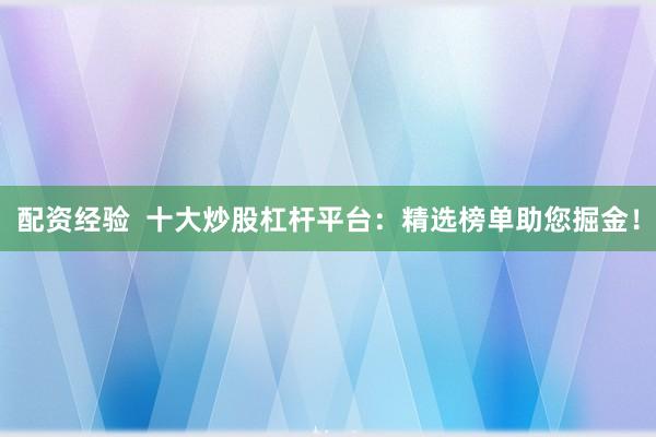 配资经验  十大炒股杠杆平台：精选榜单助您掘金！