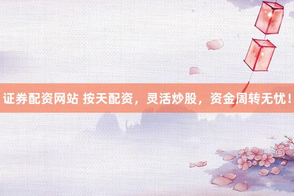 证券配资网站 按天配资,灵活炒股,资金周转无忧!