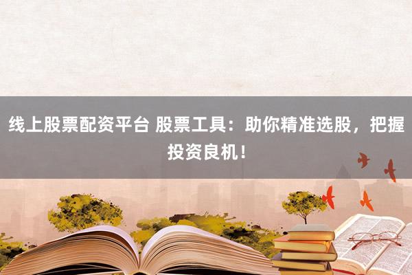 线上股票配资平台 股票工具：助你精准选股，把握投资良机！