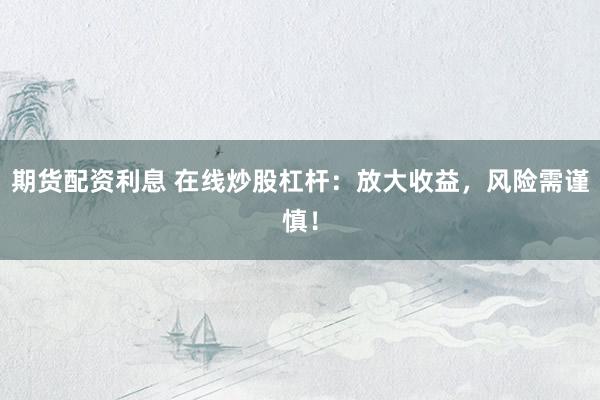 期货配资利息 在线炒股杠杆：放大收益，风险需谨慎！