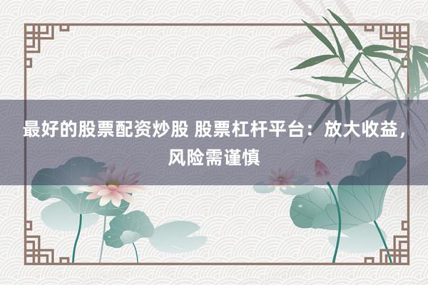 最好的股票配资炒股 股票杠杆平台：放大收益，风险需谨慎