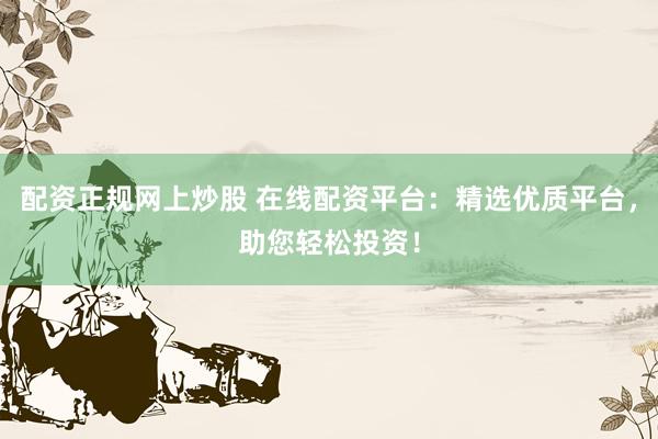 配资正规网上炒股 在线配资平台：精选优质平台，助您轻松投资！