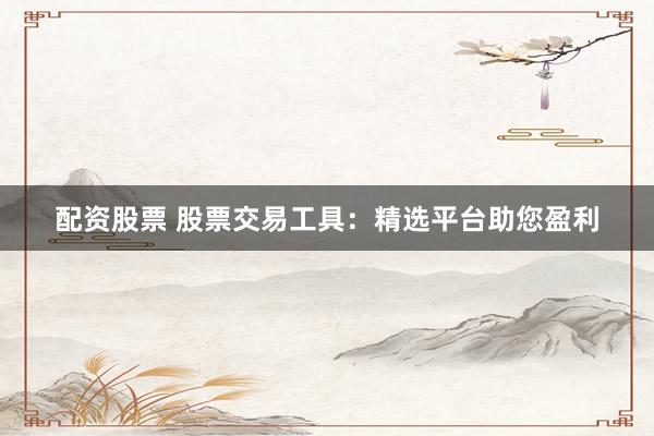 配资股票 股票交易工具：精选平台助您盈利