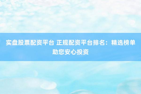 实盘股票配资平台 正规配资平台排名:精选榜单助您安心投资