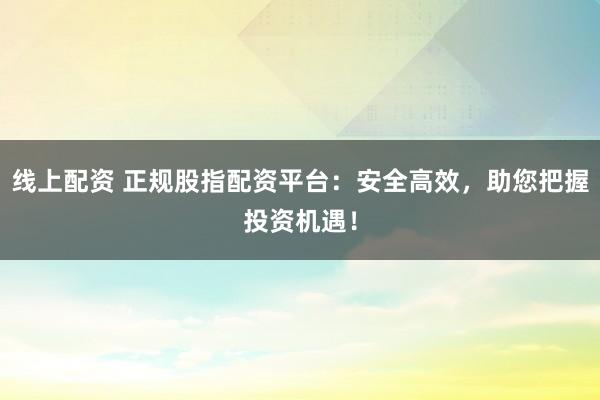 线上配资 正规股指配资平台：安全高效，助您把握投资机遇！