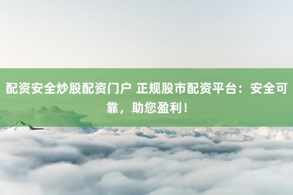 配资安全炒股配资门户 正规股市配资平台：安全可靠，助您盈利！
