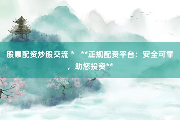 股票配资炒股交流 *   **正规配资平台：安全可靠，助您投资**