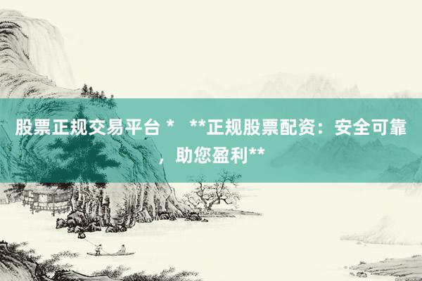 股票正规交易平台 *   **正规股票配资：安全可靠，助您盈利**