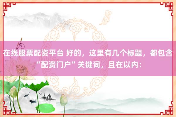 在线股票配资平台 好的，这里有几个标题，都包含“配资门户”关键词，且在以内：