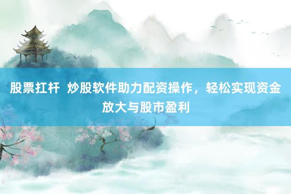 股票扛杆  炒股软件助力配资操作，轻松实现资金放大与股市盈利