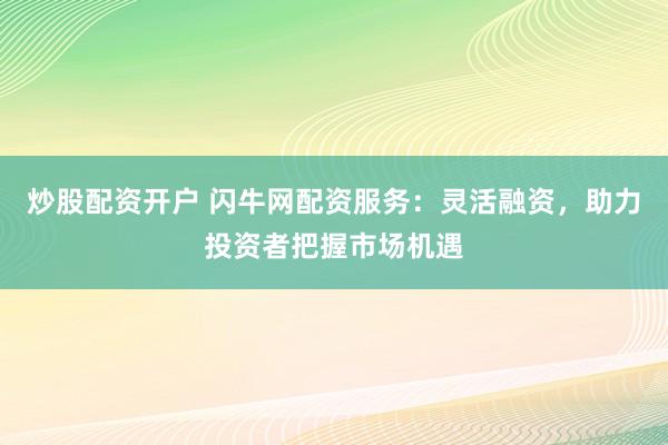炒股配资开户 闪牛网配资服务:灵活融资,助力投资者把握市场机遇