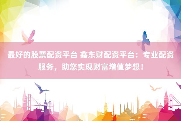 最好的股票配资平台 鑫东财配资平台:专业配资服务,助您实现财富增值梦想!
