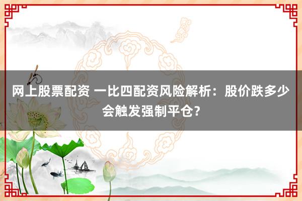 网上股票配资 一比四配资风险解析：股价跌多少会触发强制平仓？