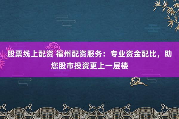 股票线上配资 福州配资服务：专业资金配比，助您股市投资更上一层楼