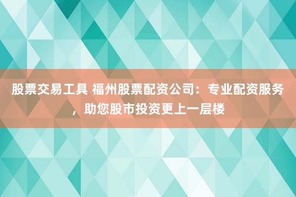 股票交易工具 福州股票配资公司：专业配资服务，助您股市投资更上一层楼