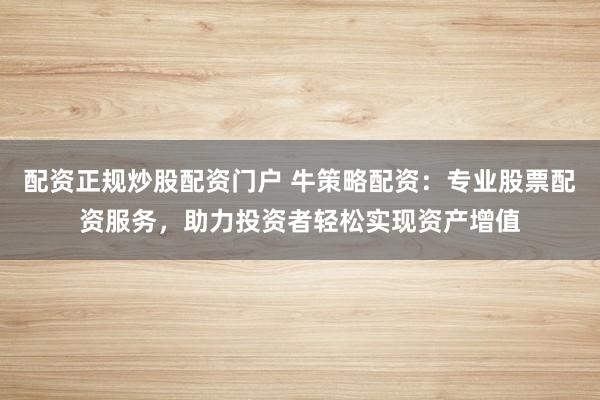 配资正规炒股配资门户 牛策略配资：专业股票配资服务，助力投资者轻松实现资产增值