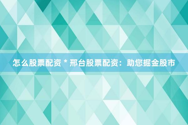 怎么股票配资 * 邢台股票配资：助您掘金股市