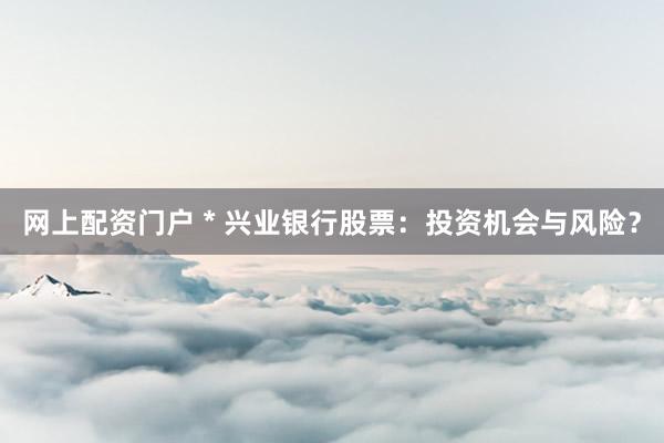 网上配资门户 * 兴业银行股票：投资机会与风险？