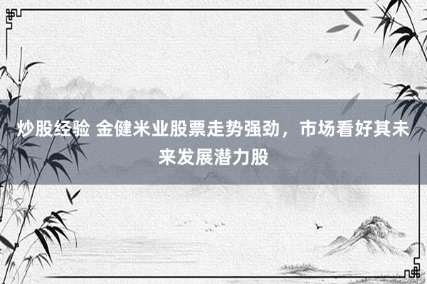 炒股经验 金健米业股票走势强劲，市场看好其未来发展潜力股