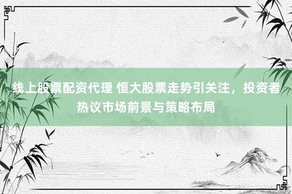 线上股票配资代理 恒大股票走势引关注，投资者热议市场前景与策略布局
