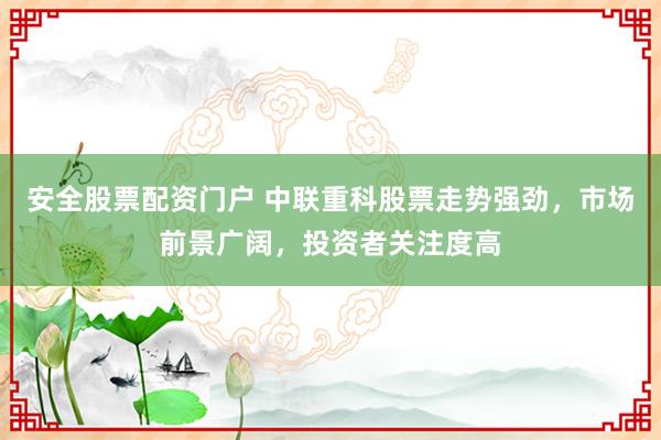 安全股票配资门户 中联重科股票走势强劲，市场前景广阔，投资者关注度高