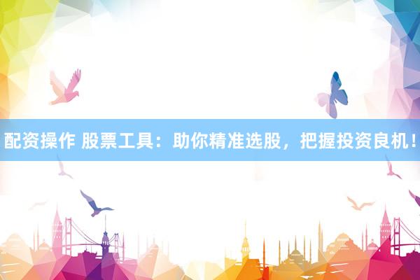 配资操作 股票工具：助你精准选股，把握投资良机！