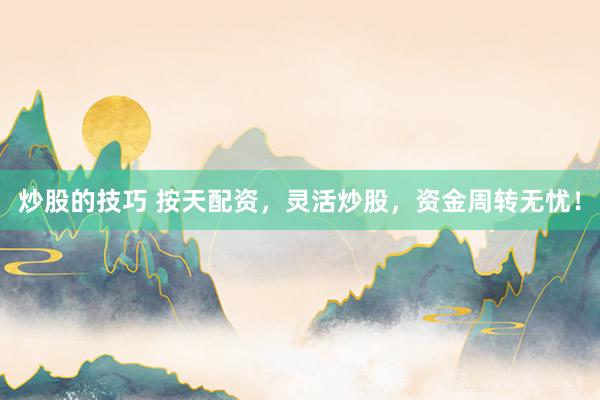 炒股的技巧 按天配资，灵活炒股，资金周转无忧！