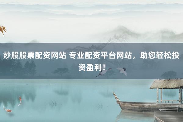 炒股股票配资网站 专业配资平台网站，助您轻松投资盈利！