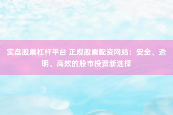 实盘股票杠杆平台 正规股票配资网站：安全、透明、高效的股市投资新选择