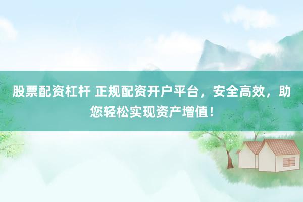 股票配资杠杆 正规配资开户平台，安全高效，助您轻松实现资产增值！