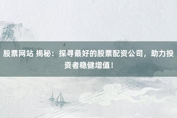 股票网站 揭秘：探寻最好的股票配资公司，助力投资者稳健增值！