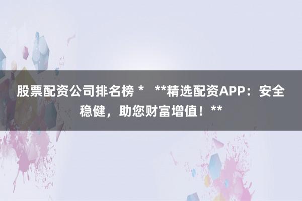 股票配资公司排名榜 *   **精选配资APP：安全稳健，助您财富增值！**