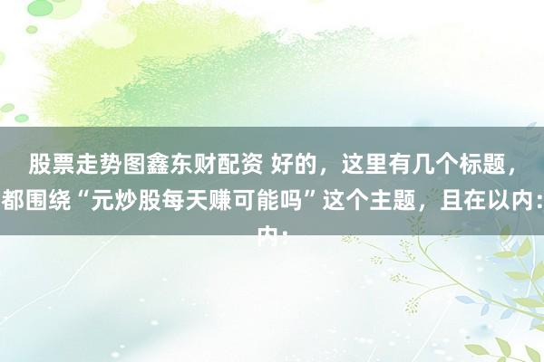 股票走势图鑫东财配资 好的，这里有几个标题，都围绕“元炒股每天赚可能吗”这个主题，且在以内：